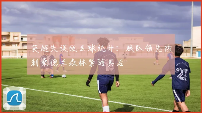 英超失误致丢球统计：狼队领先热刺桑德兰森林紧随其后