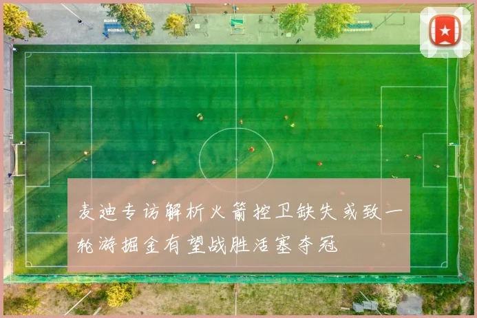 麦迪专访解析火箭控卫缺失或致一轮游掘金有望战胜活塞夺冠