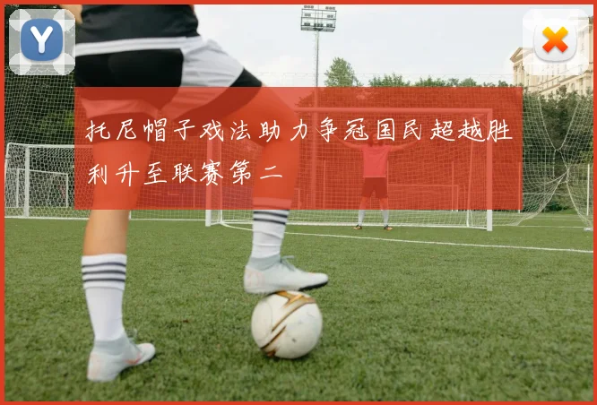 托尼帽子戏法助力争冠国民超越胜利升至联赛第二