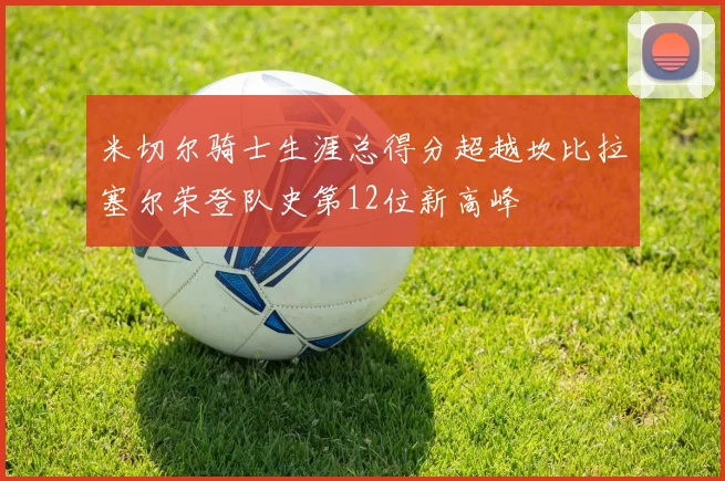 米切尔骑士生涯总得分超越坎比拉塞尔荣登队史第12位新高峰