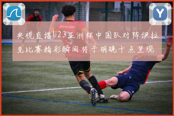 央视直播U23亚洲杯中国队对阵伊拉克比赛精彩瞬间将于明晚十点呈现