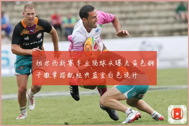 切尔西新赛季主场球衣曝光黄色狮子徽章搭配经典蓝金白色设计