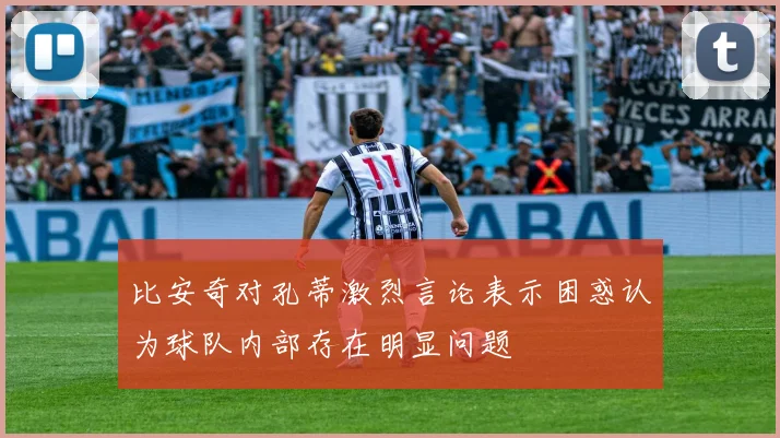 比安奇对孔蒂激烈言论表示困惑认为球队内部存在明显问题