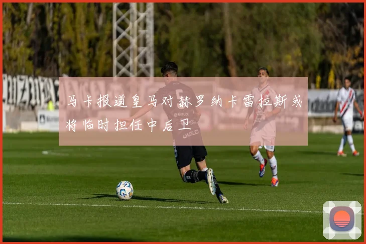 马卡报道皇马对赫罗纳卡雷拉斯或将临时担任中后卫