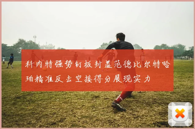 科内特强势钉板封盖范德比尔特哈珀精准反击空接得分展现实力