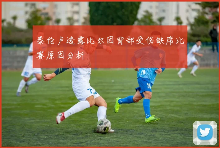泰伦卢透露比尔因背部受伤缺席比赛原因分析