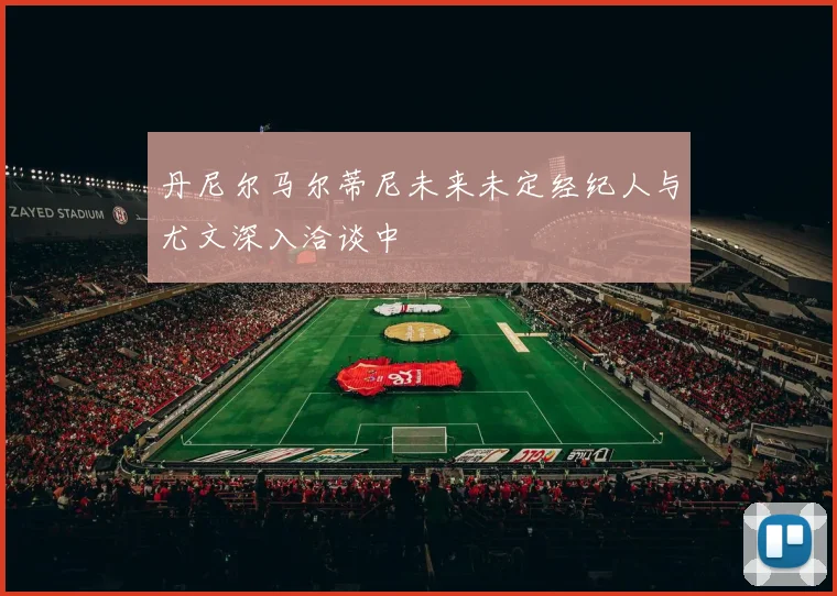 丹尼尔马尔蒂尼未来未定经纪人与尤文深入洽谈中