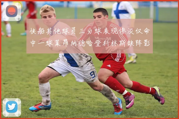 快船其他球员三分球表现惨淡仅命中一球莱昂纳德哈登科林斯缺阵影响显著