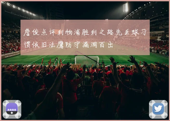詹俊点评利物浦胜利之路先丢球习惯依旧法鹰防守漏洞百出