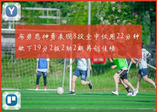 布劳恩神勇表现8投全中仅用22分钟砍下19分2板2助2断再创佳绩