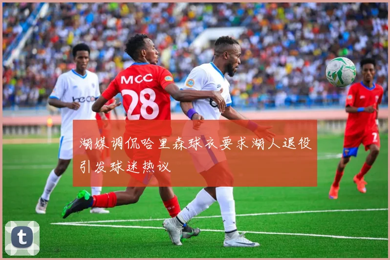 湖媒调侃哈里森球衣要求湖人退役引发球迷热议