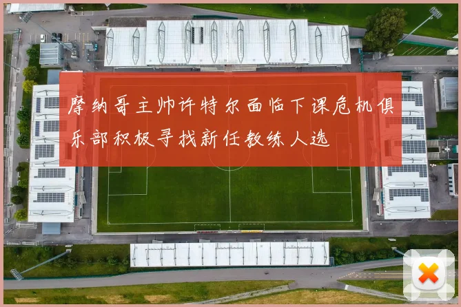 摩纳哥主帅许特尔面临下课危机俱乐部积极寻找新任教练人选