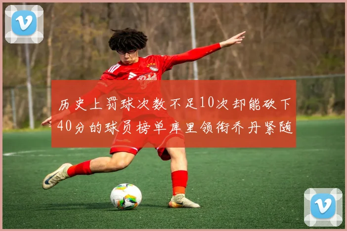 历史上罚球次数不足10次却能砍下40分的球员榜单库里领衔乔丹紧随其后