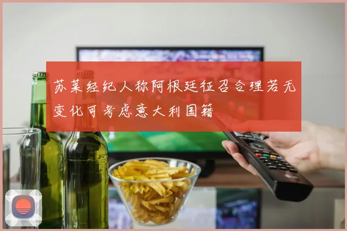 苏莱经纪人称阿根廷征召合理若无变化可考虑意大利国籍