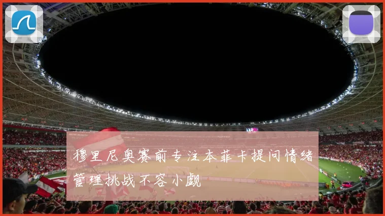 穆里尼奥赛前专注本菲卡提问情绪管理挑战不容小觑
