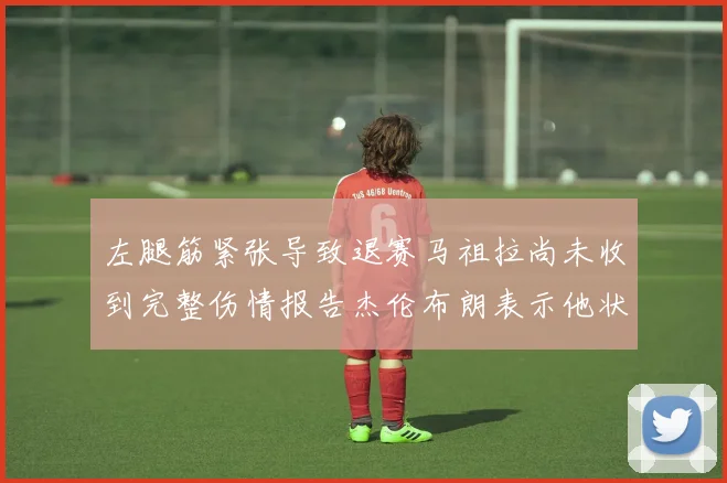 左腿筋紧张导致退赛马祖拉尚未收到完整伤情报告杰伦布朗表示他状态良好