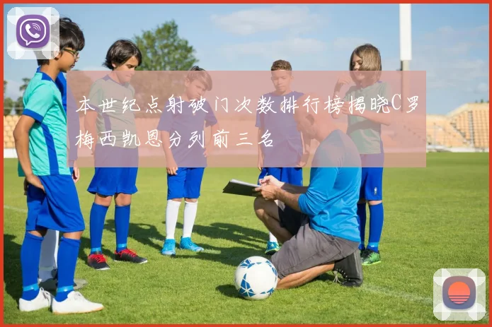本世纪点射破门次数排行榜揭晓C罗梅西凯恩分列前三名