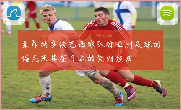 莱昂纳多谈巴西球队对亚洲足球的偏见及其在日本的失利经历