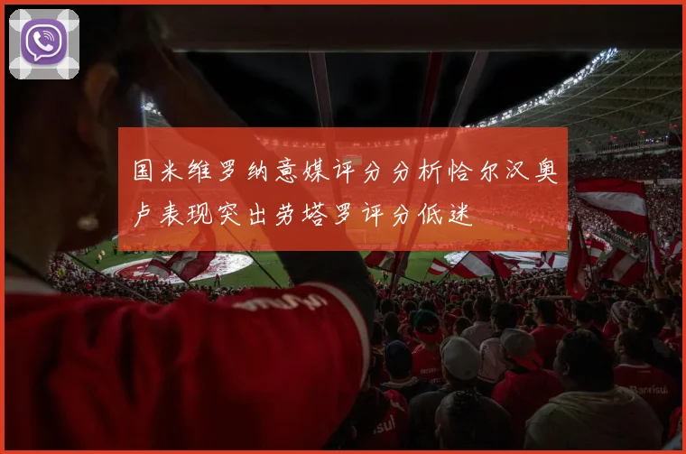 国米维罗纳意媒评分分析恰尔汉奥卢表现突出劳塔罗评分低迷