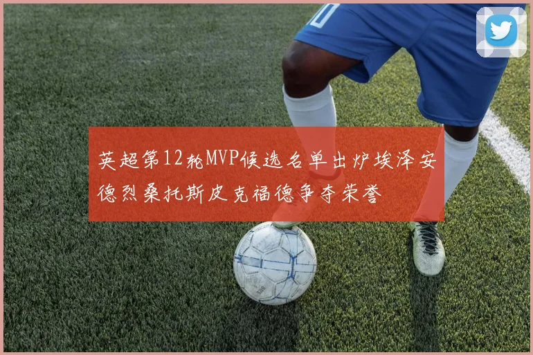 英超第12轮MVP候选名单出炉埃泽安德烈桑托斯皮克福德争夺荣誉