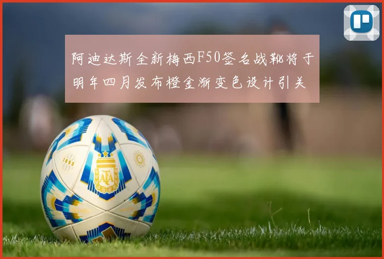 阿迪达斯全新梅西F50签名战靴将于明年四月发布橙金渐变色设计引关注