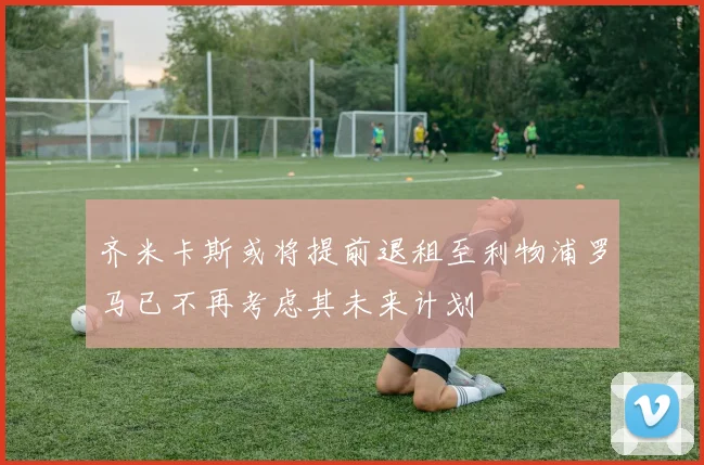 齐米卡斯或将提前退租至利物浦罗马已不再考虑其未来计划