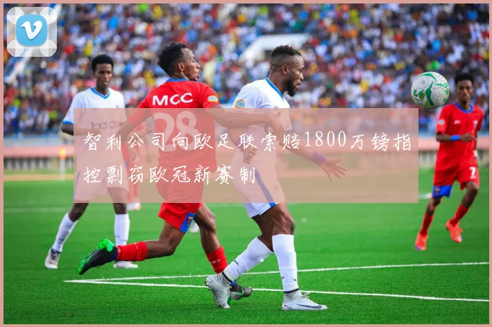 智利公司向欧足联索赔1800万镑指控剽窃欧冠新赛制