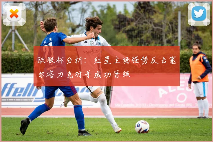 欧联杯分析：红星主场强势反击塞尔塔力克对手成功晋级