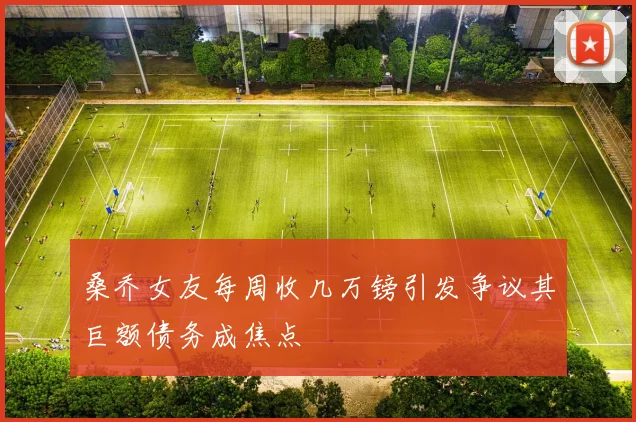 桑乔女友每周收几万镑引发争议其巨额债务成焦点