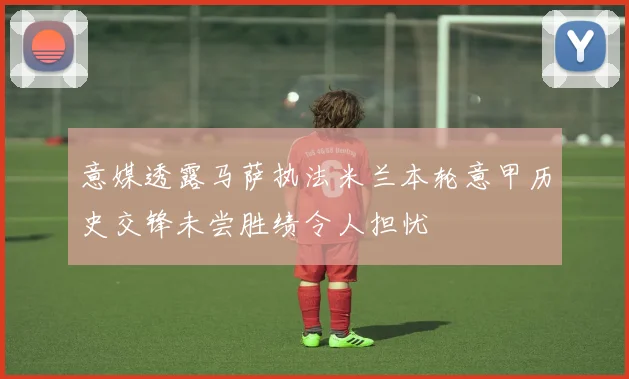 意媒透露马萨执法米兰本轮意甲历史交锋未尝胜绩令人担忧