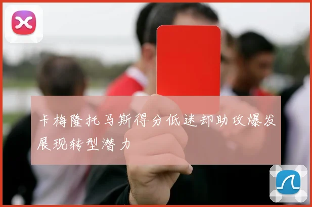 卡梅隆托马斯得分低迷却助攻爆发展现转型潜力