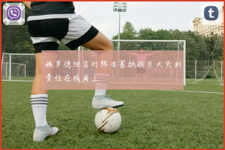 施罗德坦言对阵活塞挑战巨大失利责任在我肩上