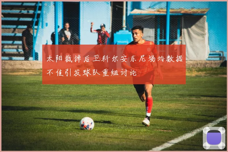 太阳裁掉后卫科尔安东尼场均数据不佳引发球队重组讨论