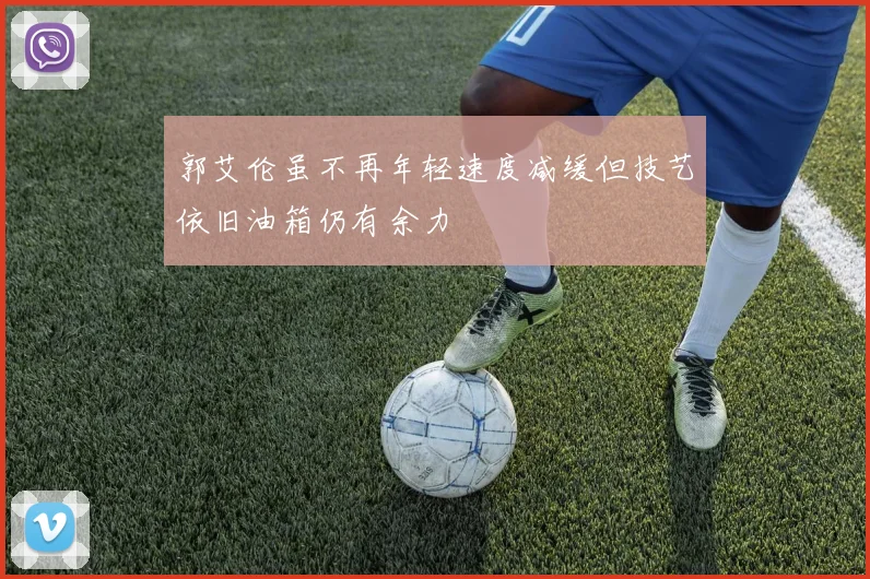 郭艾伦虽不再年轻速度减缓但技艺依旧油箱仍有余力