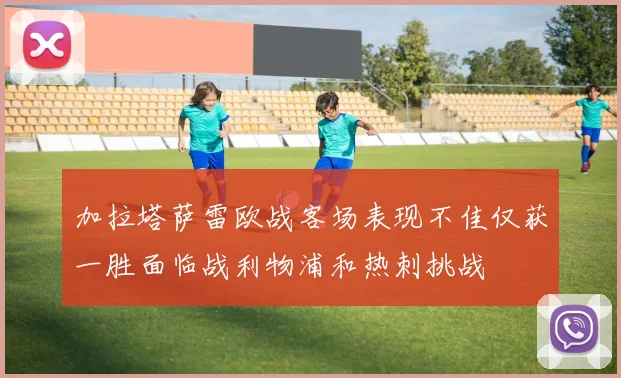 加拉塔萨雷欧战客场表现不佳仅获一胜面临战利物浦和热刺挑战