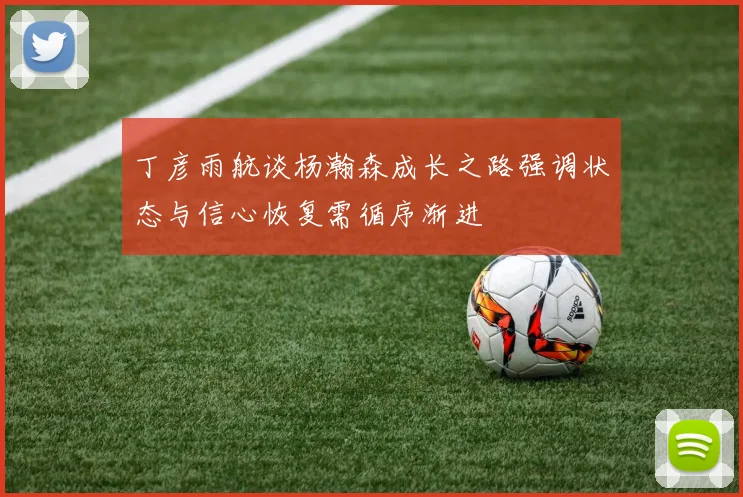 丁彦雨航谈杨瀚森成长之路强调状态与信心恢复需循序渐进