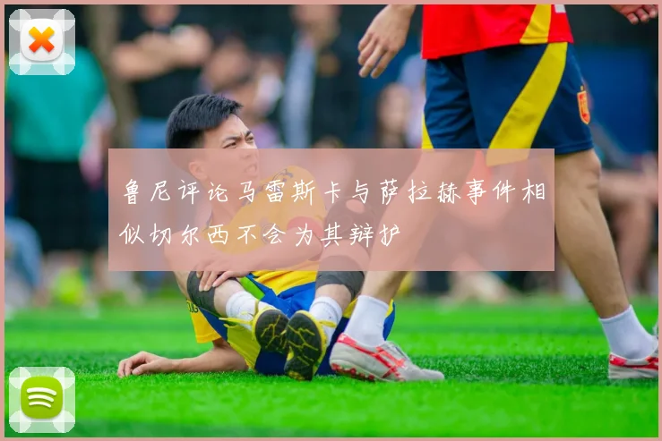 鲁尼评论马雷斯卡与萨拉赫事件相似切尔西不会为其辩护