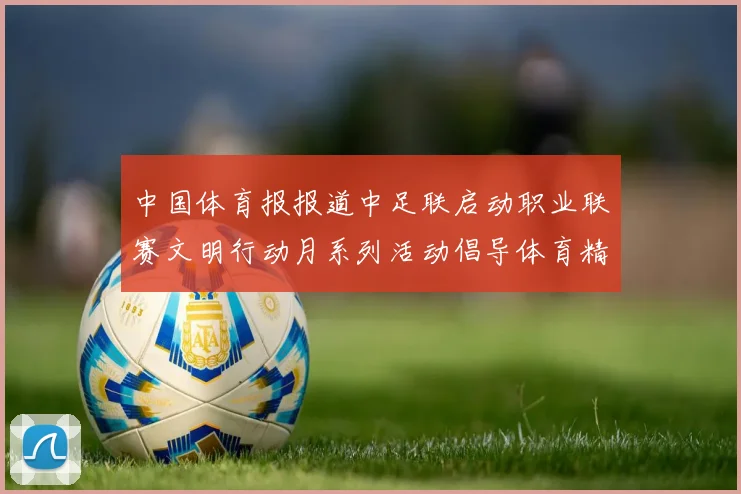 中国体育报报道中足联启动职业联赛文明行动月系列活动倡导体育精神与文明风尚