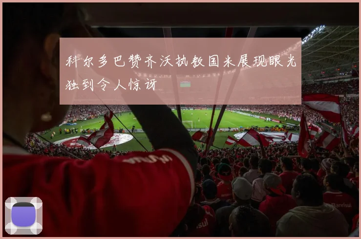 科尔多巴赞齐沃执教国米展现眼光独到令人惊讶