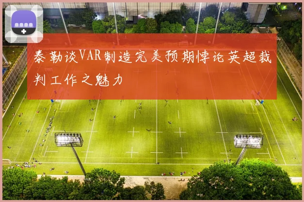 泰勒谈VAR制造完美预期悖论英超裁判工作之魅力