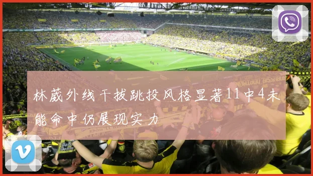 林葳外线干拔跳投风格显著11中4未能命中仍展现实力