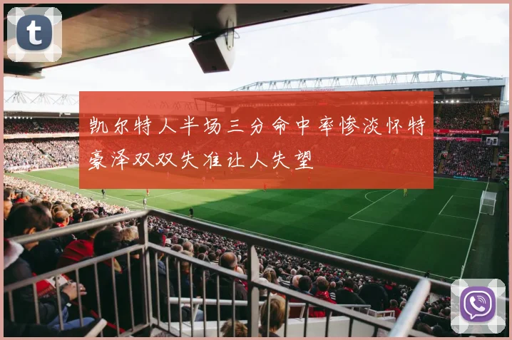 凯尔特人半场三分命中率惨淡怀特豪泽双双失准让人失望