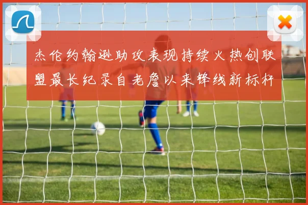 杰伦约翰逊助攻表现持续火热创联盟最长纪录自老詹以来锋线新标杆