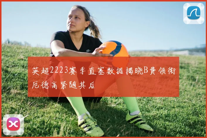 英超2223赛季直塞数据揭晓B费领衔厄德高紧随其后